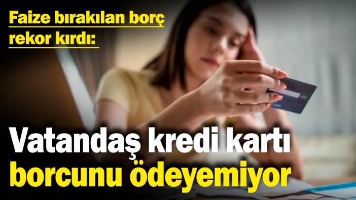 Faize bırakılan borç rekor kırdı: Vatandaş kredi kartı borcunu ödeyemiyor