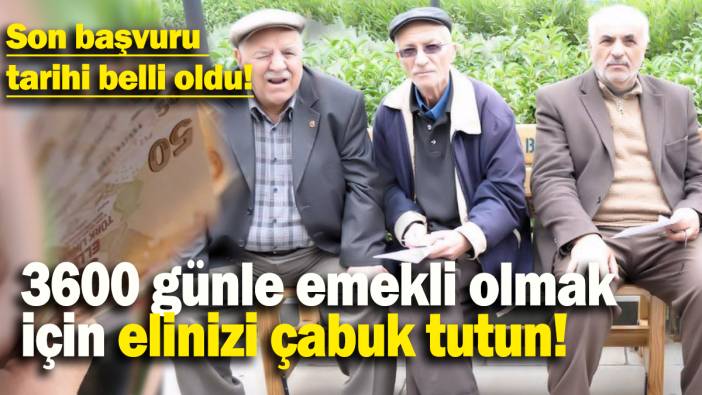 3600 günle emekli olmak için elinizi çabuk tutun: Son başvuru  tarihi belli oldu!