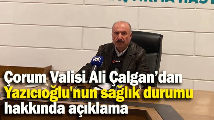 Çorum Valisi Ali Çalgan’dan Yazıcıoğlu'nun sağlık durumu hakkında açıklama