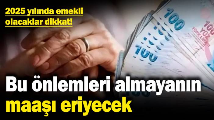 2025 yılında emekli olacaklar dikkat! Bu önlemleri almayanın maaşı eriyecek