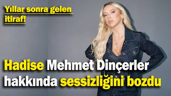 Hadise Mehmet Dinçerler  hakkında sessizliğini bozdu: Yıllar sonra gelen  itiraf!