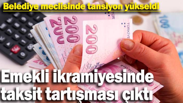 Emekli ikramiyesinde taksit tartışması çıktı! Belediye meclisinde tansiyon yükseldi