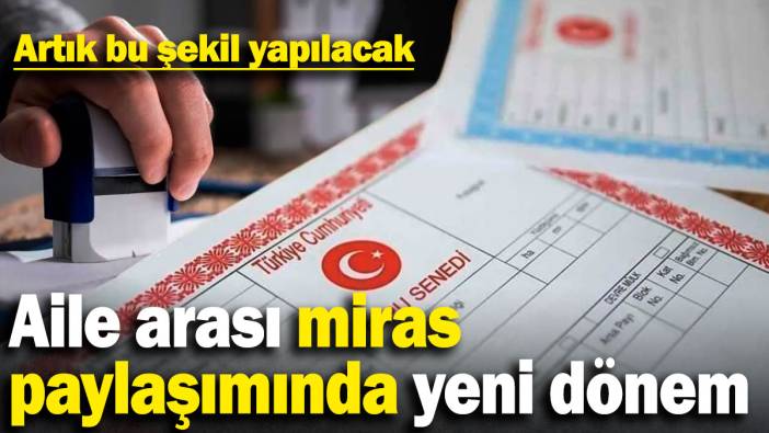 Aile arası miras paylaşımında yeni dönem: Artık bu şekil yapılacak