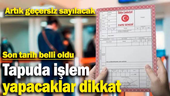 Tapuda işlem yapacaklar dikkat: Artık geçersiz sayılacak
