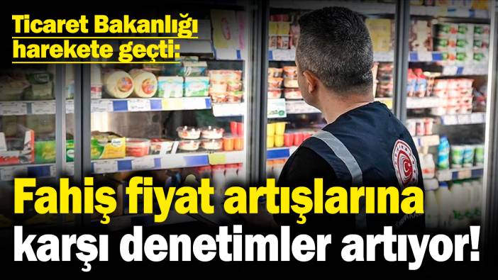 Fahiş fiyat artışlarına karşı denetimler artıyor! Ticaret Bakanlığı harekete geçti