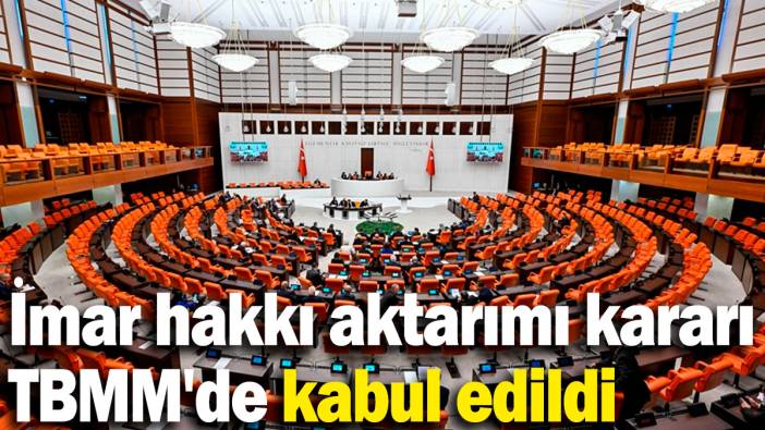 İmar hakkı aktarımı kararı TBMM'de kabul edildi