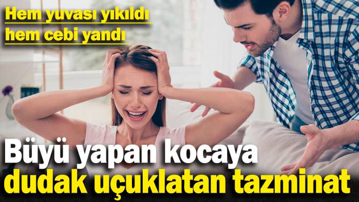 Büyü yapan kocaya dudak uçuklatan tazminat: Hem yuvası yıkıldı hem cebi yandı