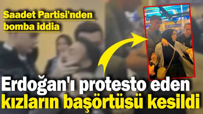 Saadet Partisi'nden bomba iddia: Erdoğan'ı protesto eden kızların başörtüsü kesildi