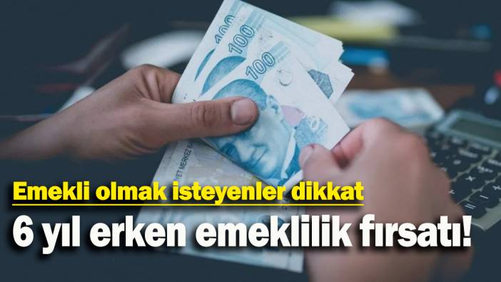 Emekli olmak isteyenler dikkat: 6 yıl erken emeklilik fırsatı!