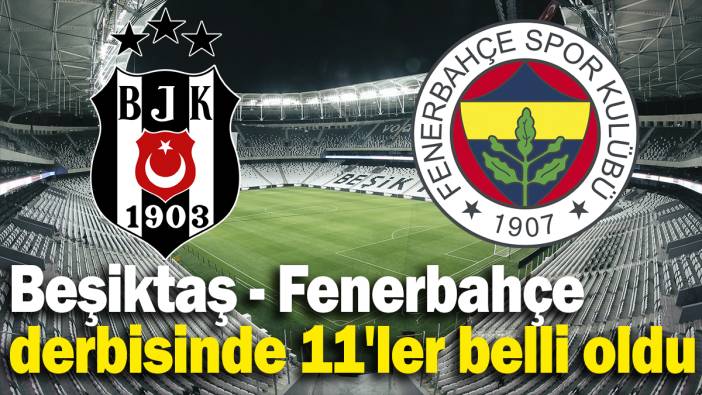 Beşiktaş - Fenerbahçe derbisinde 11'ler belli oldu