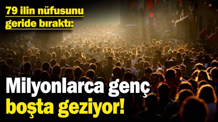 Milyonlarca genç boşta geziyor! 79 ilin nüfusunu geride bıraktı