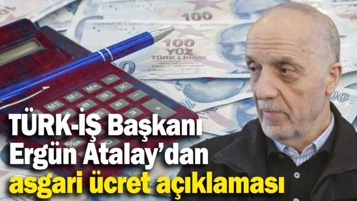 TÜRK-İŞ Başkanı Ergün Atalay’dan asgari ücret açıklaması