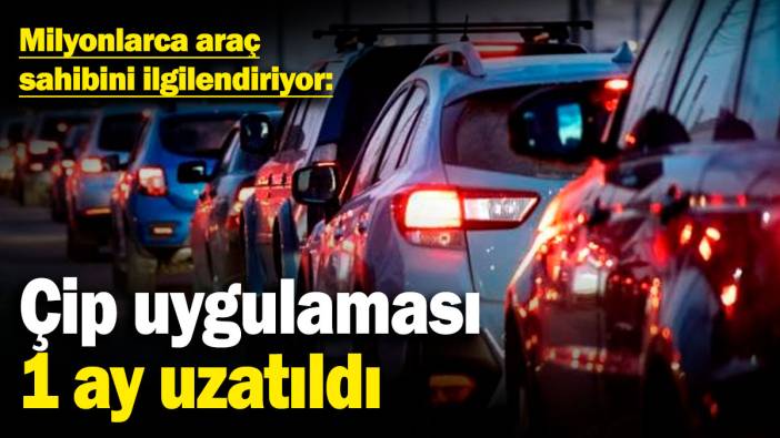 Çip uygulaması 1 ay uzatıldı! Milyonlarca araç sahibini ilgilendiriyor