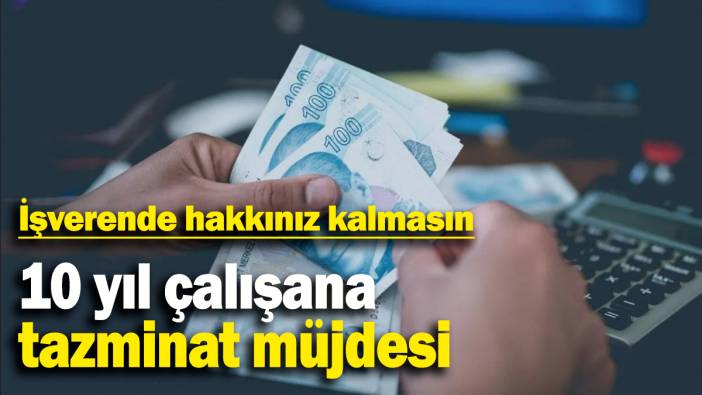 10 yıl çalışana tazminat müjdesi: İşverende hakkınız kalmasın
