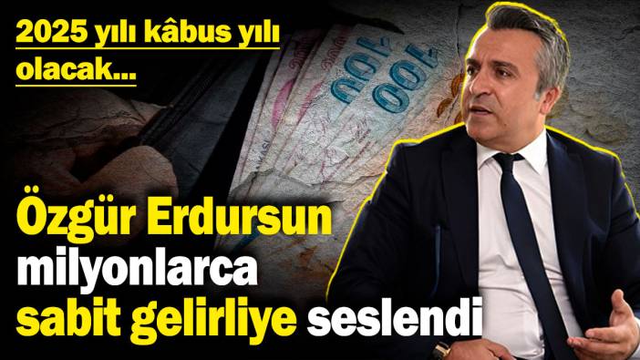 Özgür Erdursun milyonlarca sabit gelirliye seslendi: 2025 yılı kâbus yılı olacak