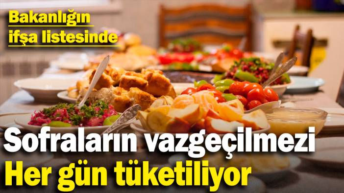 Sofraların vazgeçilmezi; Her gün tüketiliyor: Bakanlığın ifşa listesinde
