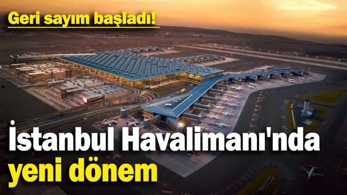 İstanbul Havalimanı’nda yeni dönem: Geri sayım başladı!