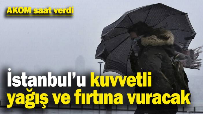 İstanbul’u kuvvetli yağış ve fırtına vuracak! AKOM saat vererek uyardı