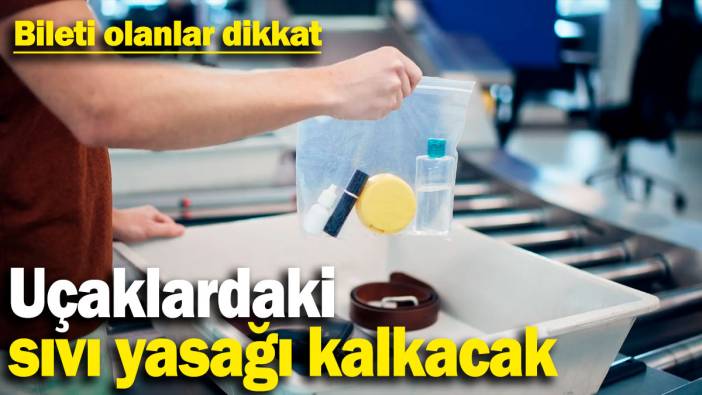 Uçaklardaki sıvı yasağı kalkacak! Bileti olanlar dikkat
