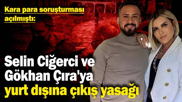 Selin Ciğerci ve Gökhan Çıra'ya yurt dışına çıkış yasağı! Kara para soruşturması açılmıştı