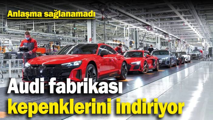 Audi fabrikası kepenklerini indiriyor: Anlaşma yapılamadı