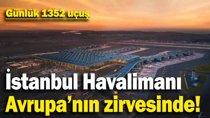 İstanbul Havalimanı günlük ortalama 1352 uçuşla Avrupa’nın zirvesinde!