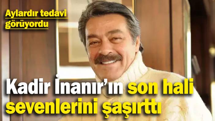 Aylardır tedavi görüyordu: Kadir İnanır’ın son hali ortaya çıktı