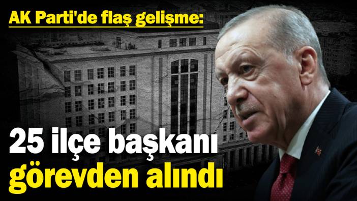 AK Parti'de flaş gelişme: 25 ilçe başkanı görevden alındı