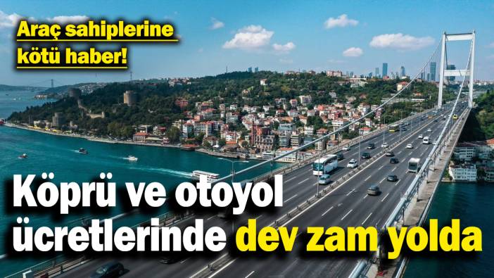Araç sahiplerine kötü haber! Köprü ve otoyol ücretlerine dev zam yolda
