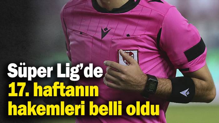 Süper Lig’de 17. haftanın hakemleri belli oldu