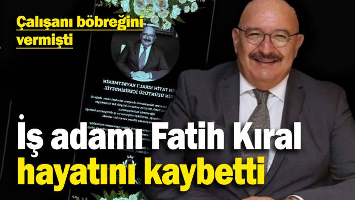 Çalışanın verdiği böbrek ile hayata tutunmuştu: İş adamı Fatih Kıral hayatını kaybetti