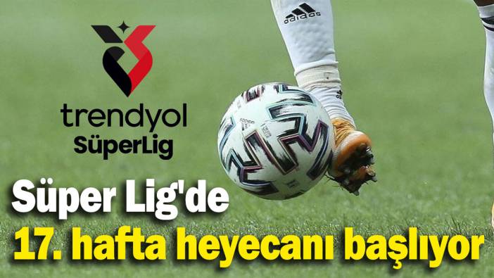 Süper Lig'de 17. hafta heyecanı başlıyor
