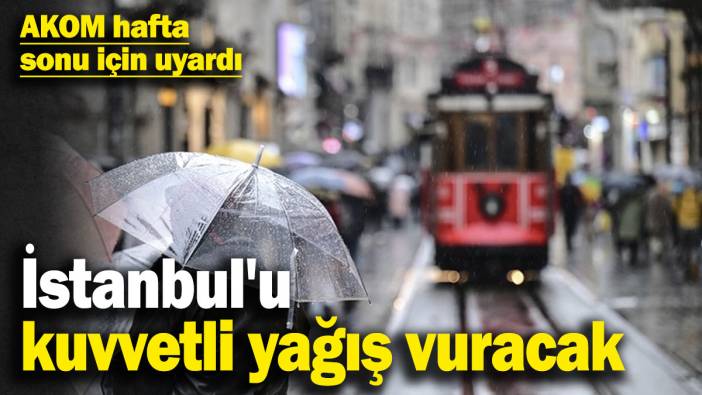 İstanbul'u kuvvetli yağış vuracak! AKOM hafta sonu için uyardı