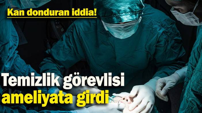 Temizlik görevlisi  ameliyata girdi: Kan donduran iddia