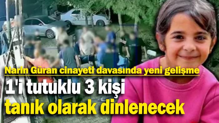 Narin Güran cinayeti davasında yeni gelişme: 1'i tutuklu 3 kişi  tanık olarak dinlenecek