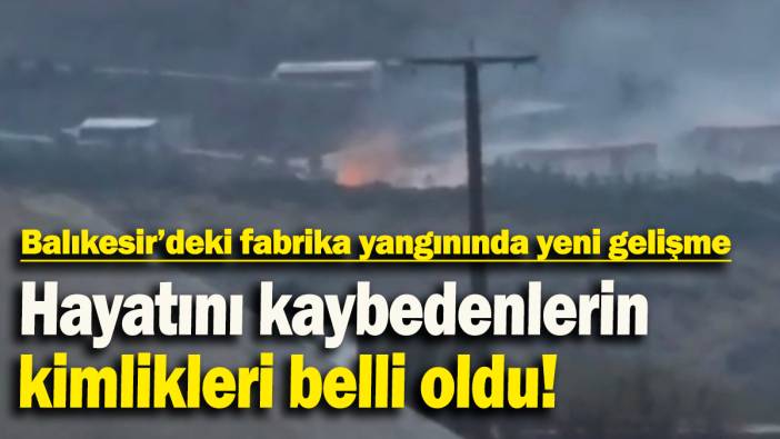 Balıkesir’deki fabrika yangınında yeni gelişme: Hayatını kaybedenlerin kimlikleri belli oldu!