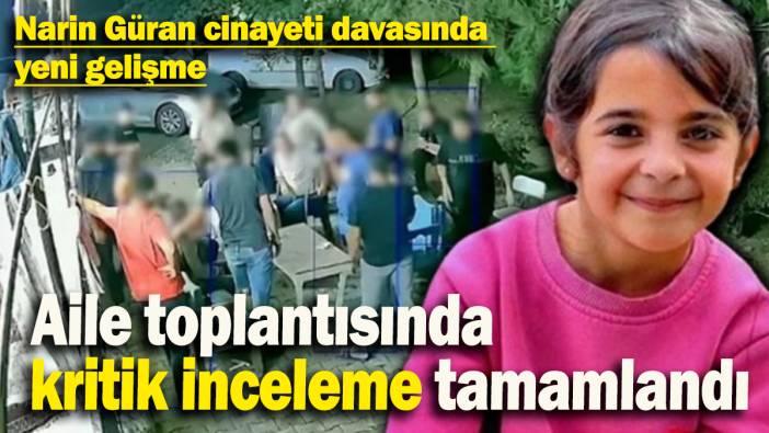Narin Güran cinayeti davasında  yeni gelişme: Aile toplantısında  kritik inceleme tamamlandı