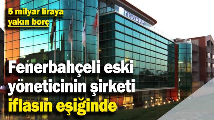 Fenerbahçeli eski yöneticinin şirketi iflasın eşiğinde! Tam 5 milyar liraya yakın borç...