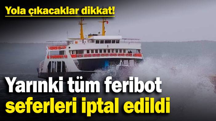 Yarınki tüm feribot seferleri iptal edildi: Yola çıkacaklar dikkat!