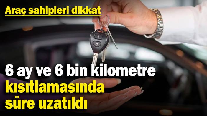 Araç sahipleri dikkat! 6 ay ve 6 bin kilometre kısıtlamasında süre uzatıldı