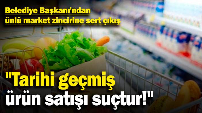 Belediye Başkanı'ndan ünlü market zincirine sert çıkış: "Tarihi geçmiş ürün satışı suçtur!"