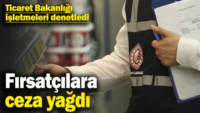 Ticaret Bakanlığı işletmeleri denetledi: Fırsatçılara ceza yağdı