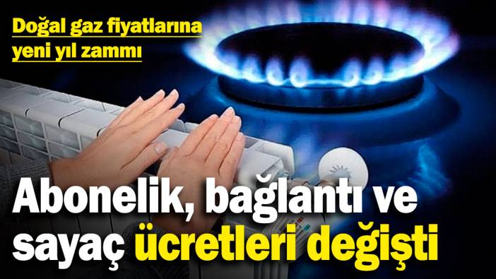 Doğal gaz fiyatlarına yeni yıl zammı! Abonelik, bağlantı, sayaç ücretleri değişti