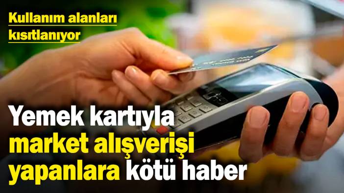 Yemek kartıyla market alışverişi yapanlara kötü haber: Kullanım alanları kısıtlanıyor