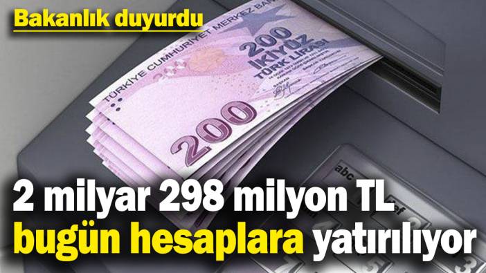 Bakanlık duyurdu: 2 milyar 298 milyon 236 bin TL bugün hesaplara yatırılıyor