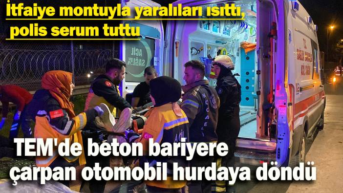 TEM'de beton bariyere çarpan otomobil hurdaya döndü: İtfaiye montuyla yaralıları ısıttı,  polis serum tuttu