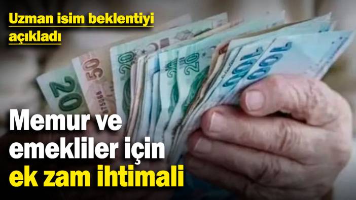 Memur ve emekliler için ek zam ihtimali! Uzman isim beklentiyi açıkladı
