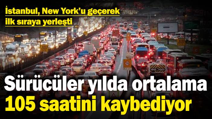 Sürücüler yılda ortalama 105 saatini kaybediyor! İstanbul, New York'u geçerek ilk sıraya yerleşti