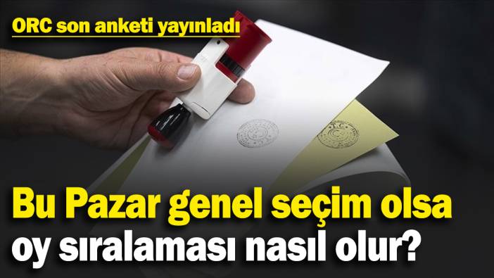 ORC son anketi yayınladı: Bu Pazar genel seçim olsa oy sıralaması nasıl olur?
