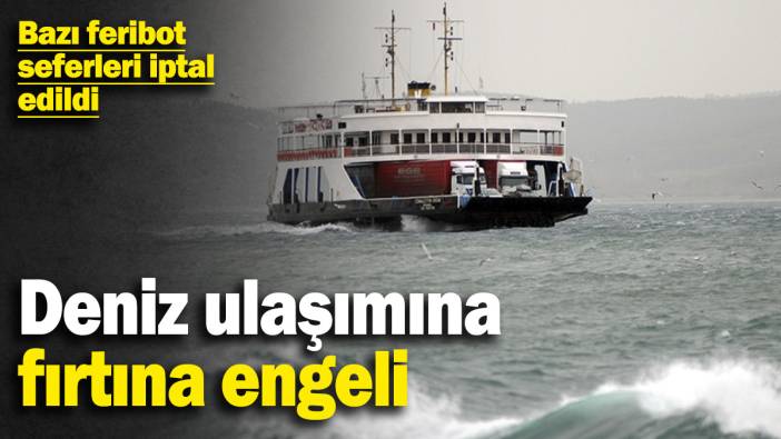 Deniz ulaşımına fırtına engeli! Bazı feribot seferleri iptal edildi